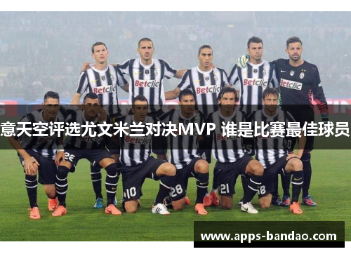 意天空评选尤文米兰对决MVP 谁是比赛最佳球员 意天空评选尤文米兰对决MVP 谁是比赛最佳球员