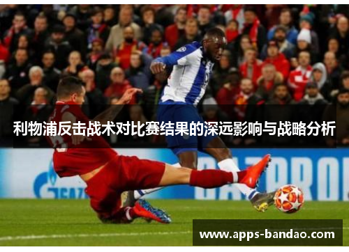 利物浦反击战术对比赛结果的深远影响与战略分析 利物浦反击战术对比赛结果的深远影响与战略分析