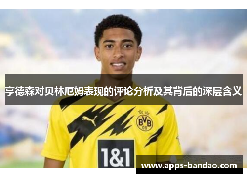 亨德森对贝林厄姆表现的评论分析及其背后的深层含义 亨德森对贝林厄姆表现的评论分析及其背后的深层含义