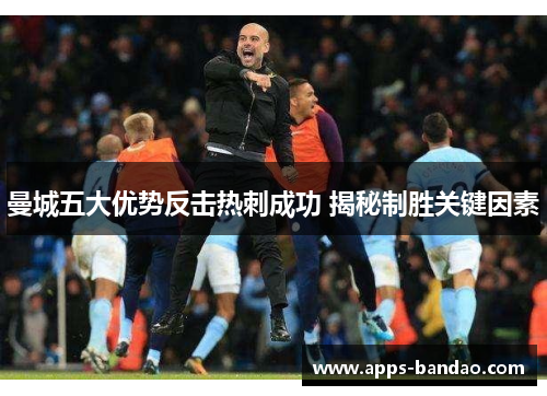 曼城五大优势反击热刺成功 揭秘制胜关键因素 曼城五大优势反击热刺成功 揭秘制胜关键因素