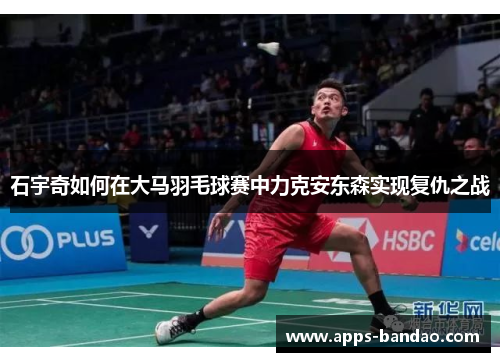 石宇奇如何在大马羽毛球赛中力克安东森实现复仇之战