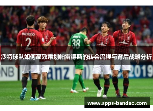 沙特球队如何高效策划帕雷德斯的转会流程与背后战略分析