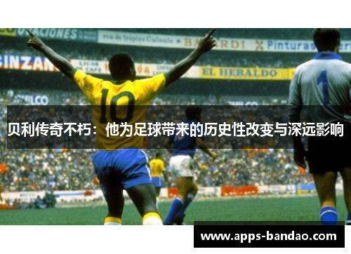 贝利传奇不朽：他为足球带来的历史性改变与深远影响