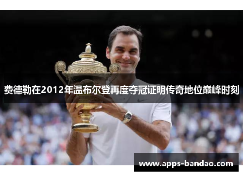 费德勒在2012年温布尔登再度夺冠证明传奇地位巅峰时刻