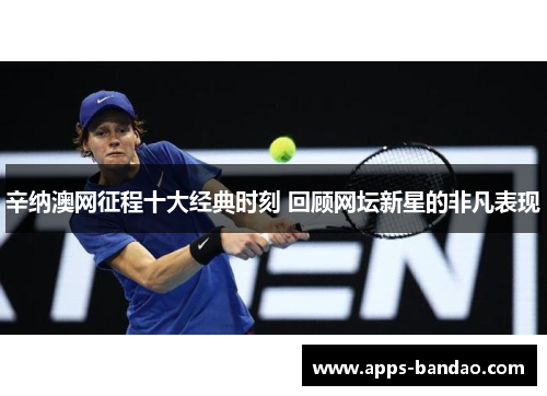 辛纳澳网征程十大经典时刻 回顾网坛新星的非凡表现