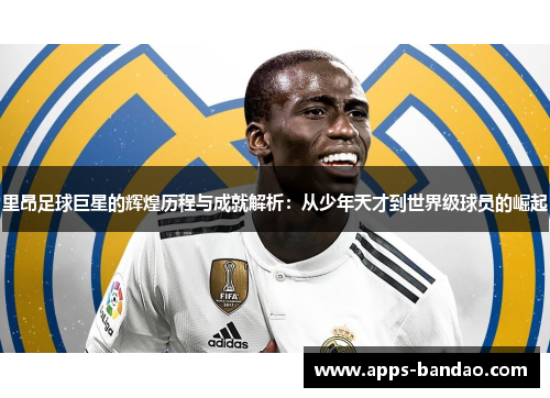 里昂足球巨星的辉煌历程与成就解析:从少年天才到世界级球员的崛起 里昂足球巨星的辉煌历程与成就解析:从少年天才到世界级球员的崛起