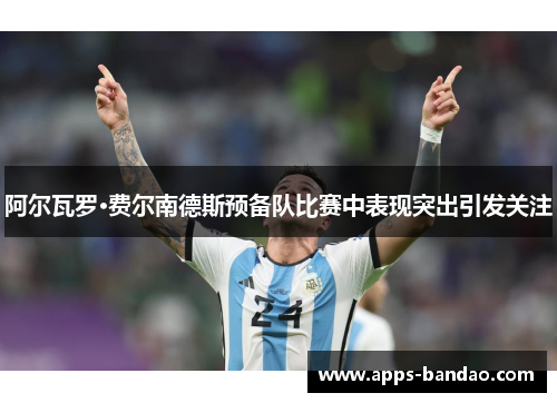 阿尔瓦罗·费尔南德斯预备队比赛中表现突出引发关注 阿尔瓦罗·费尔南德斯预备队比赛中表现突出引发关注