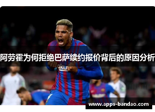 阿劳霍为何拒绝巴萨续约报价背后的原因分析