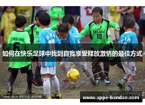 如何在快乐足球中找到自我享受释放激情的最佳方式 如何在快乐足球中找到自我享受释放激情的最佳方式