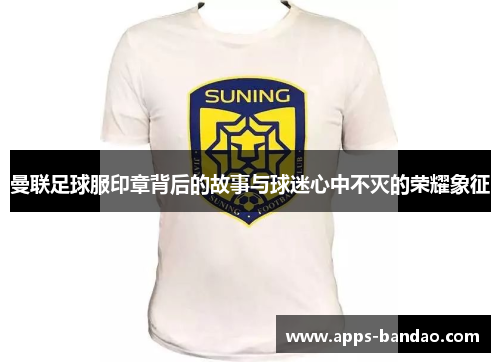 曼联足球服印章背后的故事与球迷心中不灭的荣耀象征 曼联足球服印章背后的故事与球迷心中不灭的荣耀象征