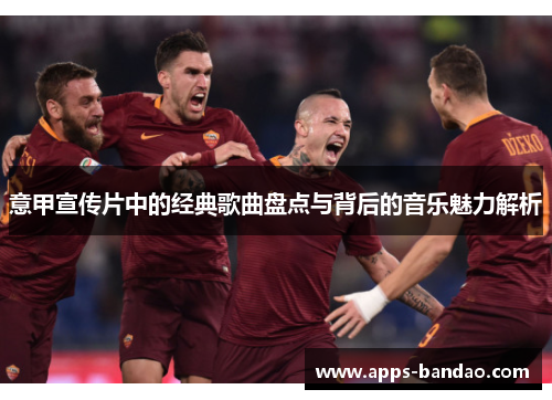 意甲宣传片中的经典歌曲盘点与背后的音乐魅力解析 意甲宣传片中的经典歌曲盘点与背后的音乐魅力解析