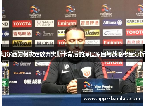 切尔西为何决定放弃奥斯卡背后的深层原因与战略考量分析 切尔西为何决定放弃奥斯卡背后的深层原因与战略考量分析