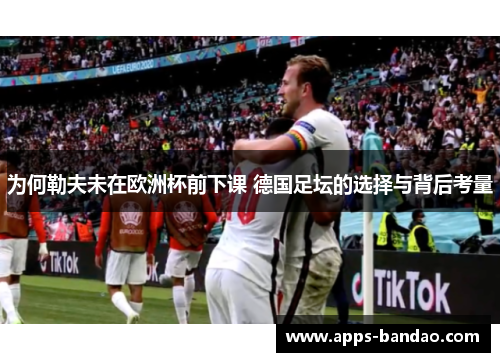 为何勒夫未在欧洲杯前下课 德国足坛的选择与背后考量 为何勒夫未在欧洲杯前下课 德国足坛的选择与背后考量