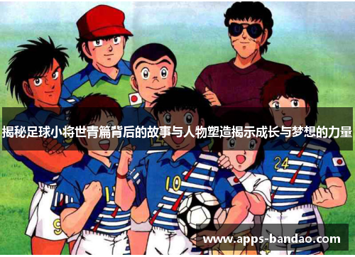 揭秘足球小将世青篇背后的故事与人物塑造揭示成长与梦想的力量