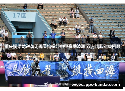重庆铜梁龙逆袭无锡吴钩掀起中甲赛季波澜 双方精彩对决回顾 重庆铜梁龙逆袭无锡吴钩掀起中甲赛季波澜 双方精彩对决回顾