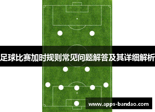 足球比赛加时规则常见问题解答及其详细解析 足球比赛加时规则常见问题解答及其详细解析