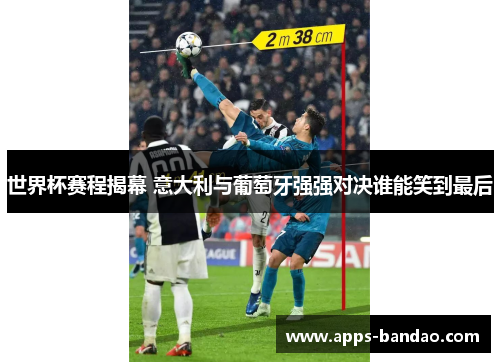 世界杯赛程揭幕 意大利与葡萄牙强强对决谁能笑到最后 世界杯赛程揭幕 意大利与葡萄牙强强对决谁能笑到最后