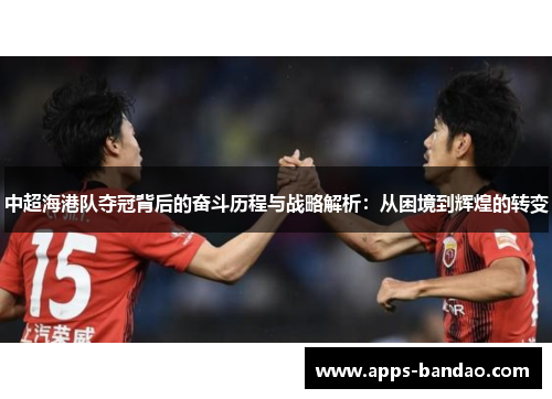 中超海港队夺冠背后的奋斗历程与战略解析:从困境到辉煌的转变 中超海港队夺冠背后的奋斗历程与战略解析:从困境到辉煌的转变