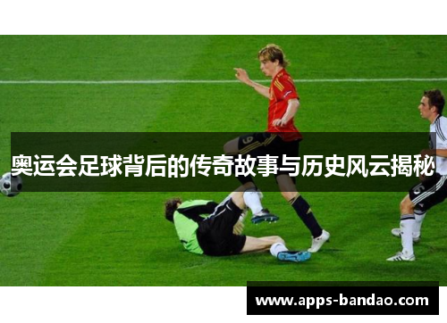 奥运会足球背后的传奇故事与历史风云揭秘 奥运会足球背后的传奇故事与历史风云揭秘
