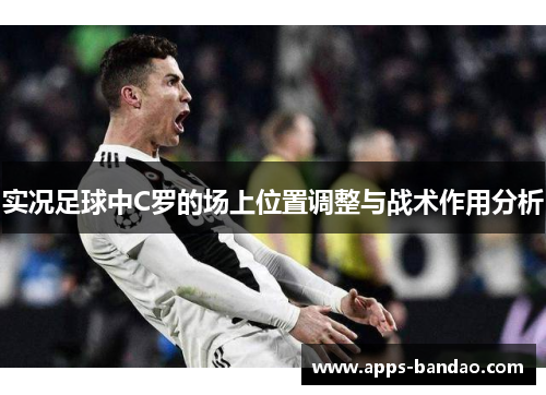 实况足球中C罗的场上位置调整与战术作用分析 实况足球中C罗的场上位置调整与战术作用分析