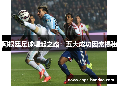 阿根廷足球崛起之路：五大成功因素揭秘
