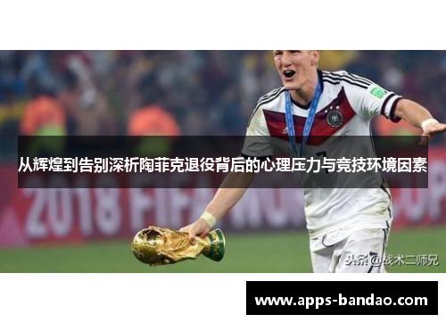 从辉煌到告别深析陶菲克退役背后的心理压力与竞技环境因素 从辉煌到告别深析陶菲克退役背后的心理压力与竞技环境因素