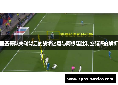 墨西哥队失利背后的战术迷局与阿根廷胜利密码深度解析 墨西哥队失利背后的战术迷局与阿根廷胜利密码深度解析