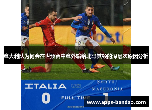 意大利队为何会在世预赛中意外输给北马其顿的深层次原因分析 意大利队为何会在世预赛中意外输给北马其顿的深层次原因分析