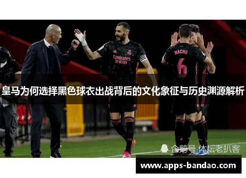 皇马为何选择黑色球衣出战背后的文化象征与历史渊源解析