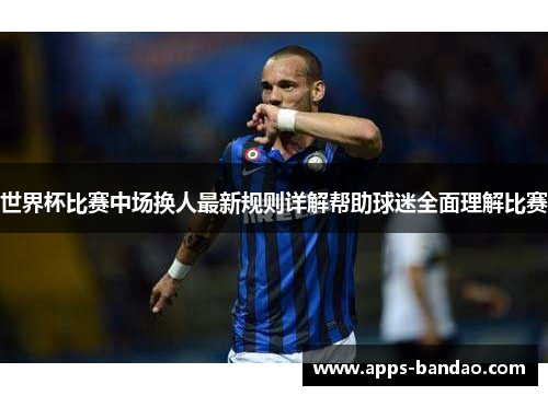 世界杯比赛中场换人最新规则详解帮助球迷全面理解比赛 世界杯比赛中场换人最新规则详解帮助球迷全面理解比赛