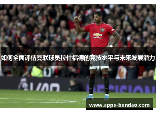 如何全面评估曼联球员拉什福德的竞技水平与未来发展潜力 如何全面评估曼联球员拉什福德的竞技水平与未来发展潜力