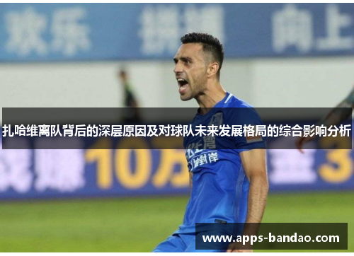 扎哈维离队背后的深层原因及对球队未来发展格局的综合影响分析