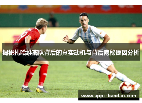 揭秘扎哈维离队背后的真实动机与背后隐秘原因分析