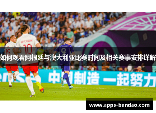 如何观看阿根廷与澳大利亚比赛时间及相关赛事安排详解 如何观看阿根廷与澳大利亚比赛时间及相关赛事安排详解