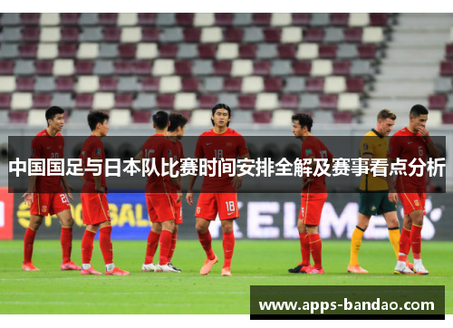 中国国足与日本队比赛时间安排全解及赛事看点分析 中国国足与日本队比赛时间安排全解及赛事看点分析