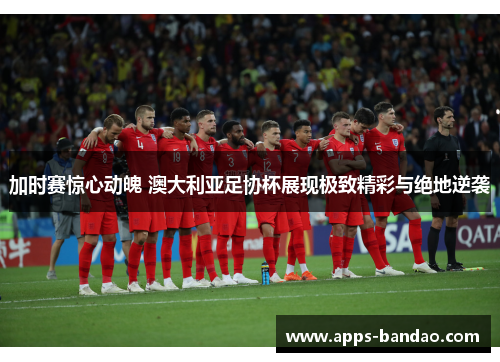 加时赛惊心动魄 澳大利亚足协杯展现极致精彩与绝地逆袭 加时赛惊心动魄 澳大利亚足协杯展现极致精彩与绝地逆袭