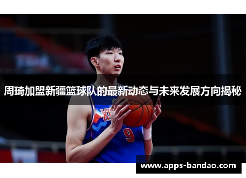周琦加盟新疆篮球队的最新动态与未来发展方向揭秘 周琦加盟新疆篮球队的最新动态与未来发展方向揭秘