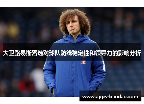 大卫路易斯落选对球队防线稳定性和领导力的影响分析 大卫路易斯落选对球队防线稳定性和领导力的影响分析