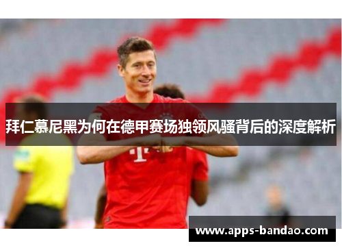 拜仁慕尼黑为何在德甲赛场独领风骚背后的深度解析