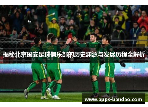 揭秘北京国安足球俱乐部的历史渊源与发展历程全解析