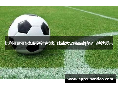 比利亚雷亚尔如何通过古派足球战术实现高效防守与快速反击