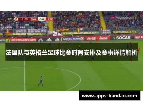 法国队与英格兰足球比赛时间安排及赛事详情解析 法国队与英格兰足球比赛时间安排及赛事详情解析