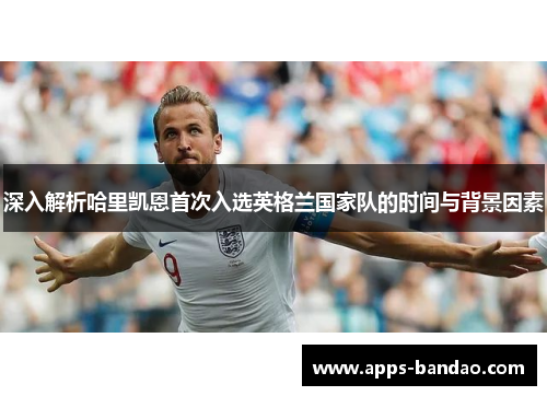 深入解析哈里凯恩首次入选英格兰国家队的时间与背景因素 深入解析哈里凯恩首次入选英格兰国家队的时间与背景因素