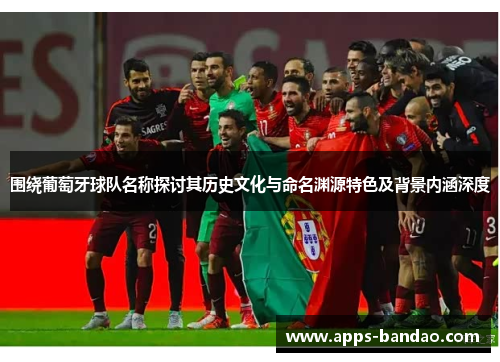 围绕葡萄牙球队名称探讨其历史文化与命名渊源特色及背景内涵深度
