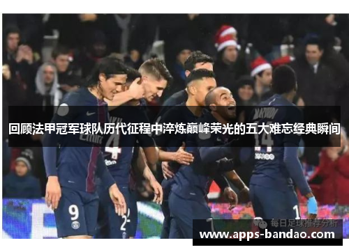 回顾法甲冠军球队历代征程中淬炼巅峰荣光的五大难忘经典瞬间